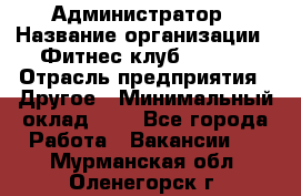 Администратор › Название организации ­ Фитнес-клуб CITRUS › Отрасль предприятия ­ Другое › Минимальный оклад ­ 1 - Все города Работа » Вакансии   . Мурманская обл.,Оленегорск г.